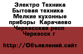 Электро-Техника Бытовая техника - Мелкие кухонные приборы. Карачаево-Черкесская респ.,Черкесск г.